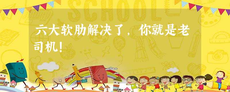 六大软肋解决了,你就是老司机! 六大软肋解决了,你就是老司机!