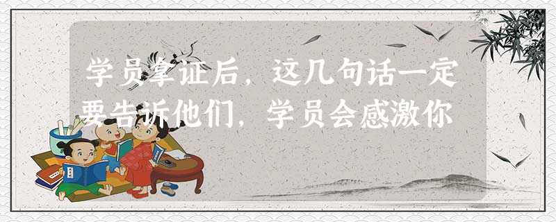 学员拿证后,这几句话一定要告诉他们,学员会感激你 学员拿证后,这几句话一定要告诉他们,学员会感激你