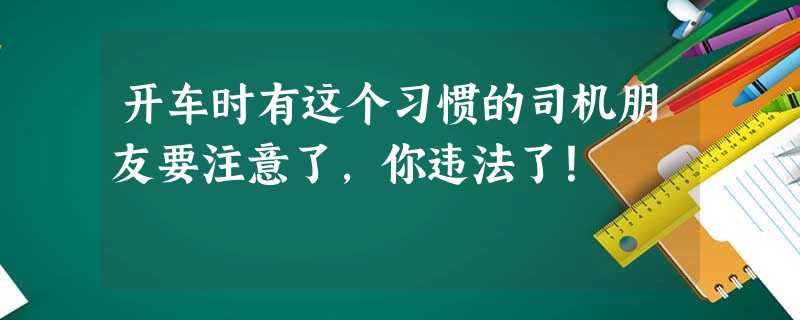 开车时有这个习惯的司机朋友要注意了,你违法了! 开车时有这个习惯的司机朋友要注意了,你违法了!