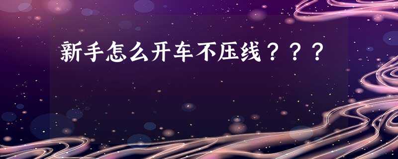 新手怎么开车不压线??? 新手怎么开车不压线???