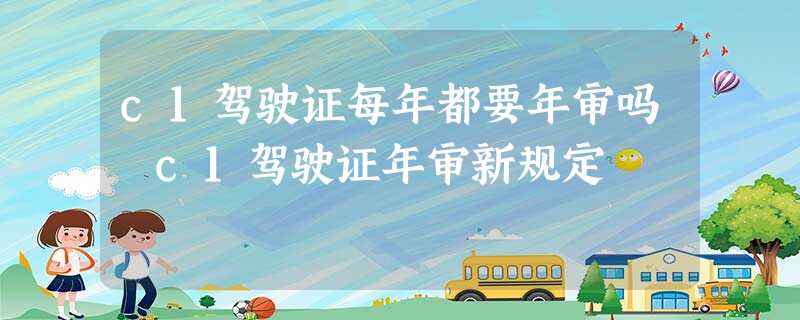 c1驾驶证每年都要年审吗 c1驾驶证年审新规定 c1驾驶证每年都要年审吗 c1驾驶证年审新规定