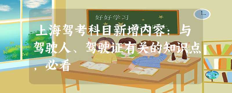 上海驾考科目新增内容:与驾驶人、驾驶证有关的知识点,必看 上海驾考科目新增内容:与驾驶人、驾驶证有关的知识点,必看