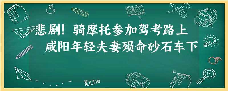 悲剧!骑摩托参加驾考路上 咸阳年轻夫妻殒命砂石车下 悲剧!骑摩托参加驾考路上 咸阳年轻夫妻殒命砂石车下