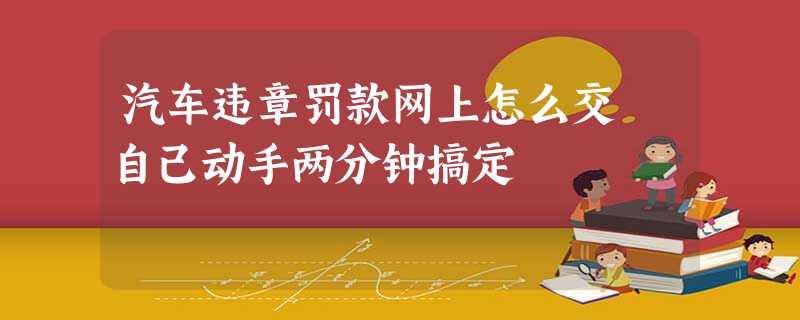 汽车违章罚款网上怎么交 自己动手两分钟搞定 汽车违章罚款网上怎么交 自己动手两分钟搞定