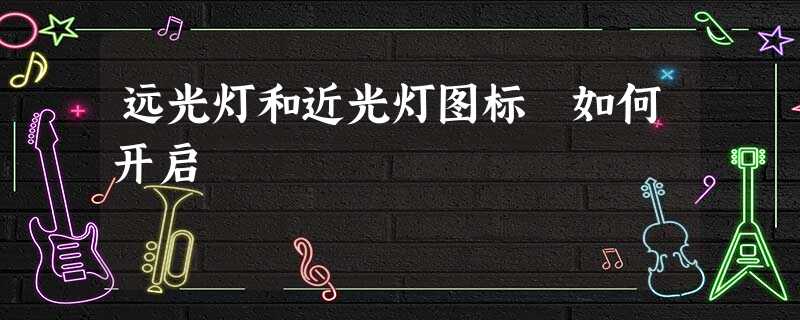 远光灯和近光灯图标 如何开启 远光灯和近光灯图标 如何开启