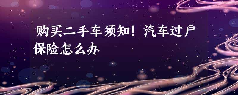 购买二手车须知!汽车过户保险怎么办 购买二手车须知!汽车过户保险怎么办