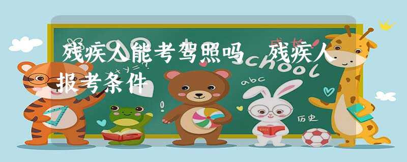 残疾人能考驾照吗 残疾人报考条件 残疾人能考驾照吗 残疾人报考条件