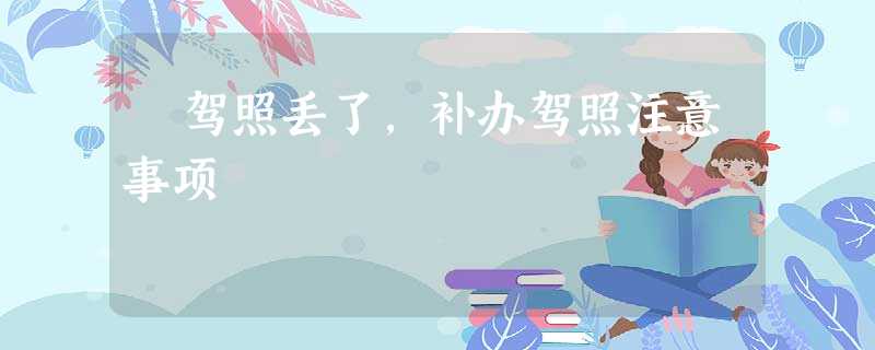 ♨驾照丢了,补办驾照注意事项 ♨驾照丢了,补办驾照注意事项