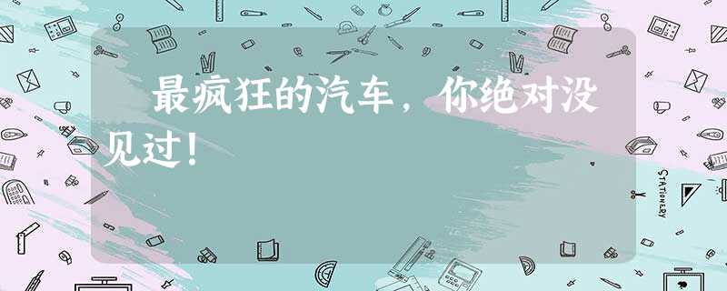 ♨最疯狂的汽车,你绝对没见过! ♨最疯狂的汽车,你绝对没见过!