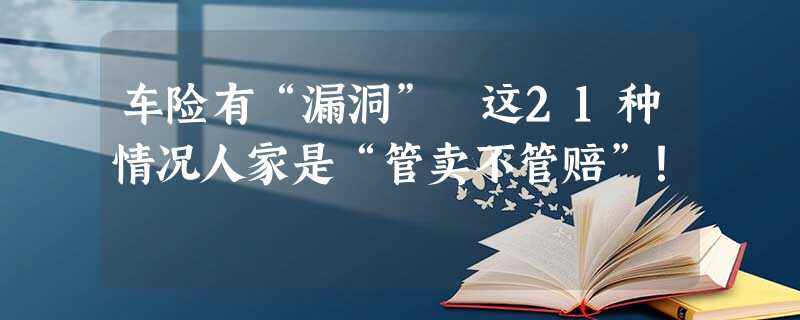 车险有“漏洞” 这21种情况人家是“管卖不管赔”! 车险有“漏洞” 这21种情况人家是“管卖不管赔”!