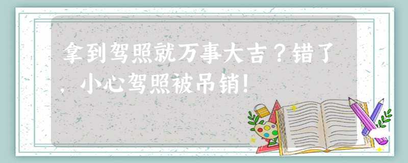 拿到驾照就万事大吉?错了,小心驾照被吊销! 拿到驾照就万事大吉?错了,小心驾照被吊销!