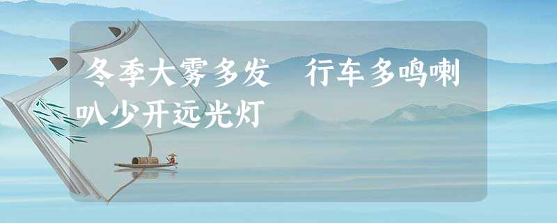 冬季大雾多发 行车多鸣喇叭少开远光灯 冬季大雾多发 行车多鸣喇叭少开远光灯