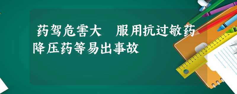 药驾危害大 服用抗过敏药降压药等易出事故 药驾危害大 服用抗过敏药降压药等易出事故