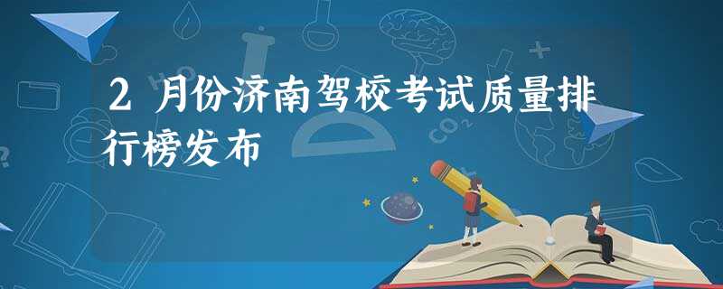 2月份济南驾校考试质量排行榜发布 2月份济南驾校考试质量排行榜发布