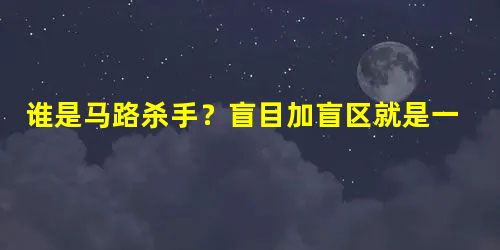 谁是马路杀手?盲目加盲区就是一场事故 谁是马路杀手?盲目加盲区就是一场事故