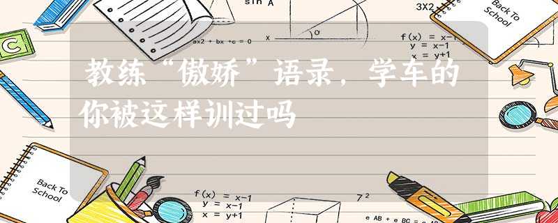 教练“傲娇”语录,学车的你被这样训过吗 教练“傲娇”语录,学车的你被这样训过吗