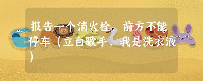 报告一个消火栓,前方不能停车(立白歌手,我是洗衣液) 报告一个消火栓,前方不能停车(立白歌手,我是洗衣液)