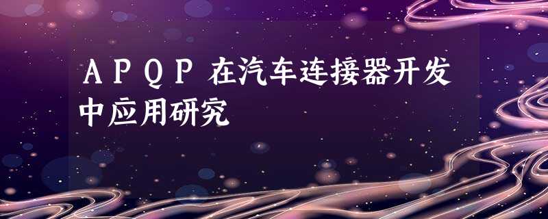APQP在汽车连接器开发中应用研究 APQP在汽车连接器开发中应用研究