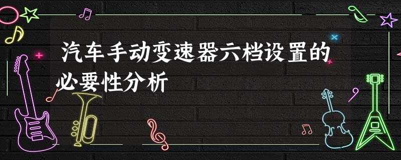 汽车手动变速器六档设置的必要性分析 汽车手动变速器六档设置的必要性分析