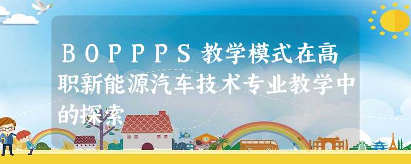BOPPPS教学模式在高职新能源汽车技术专业教学中的探索 BOPPPS教学模式在高职新能源汽车技术专业教学中的探索