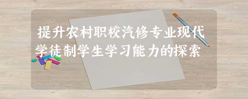 提升农村职校汽修专业现代学徒制学生学习能力的探索 提升农村职校汽修专业现代学徒制学生学习能力的探索