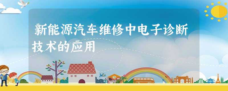 新能源汽车维修中电子诊断技术的应用 新能源汽车维修中电子诊断技术的应用
