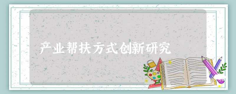 产业帮扶方式创新研究 产业帮扶方式创新研究