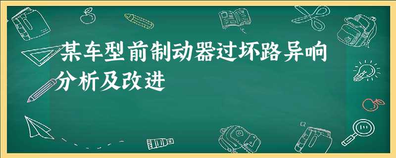 某车型前制动器过坏路异响分析及改进 某车型前制动器过坏路异响分析及改进