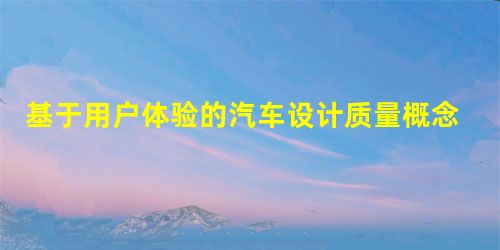 基于用户体验的汽车设计质量概念与工作思路研究 基于用户体验的汽车设计质量概念与工作思路研究