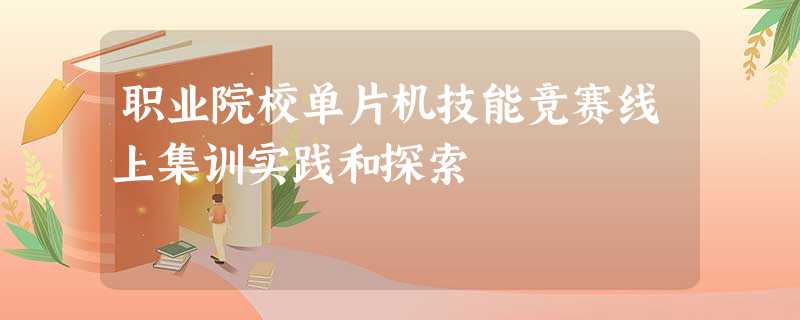 职业院校单片机技能竞赛线上集训实践和探索 职业院校单片机技能竞赛线上集训实践和探索