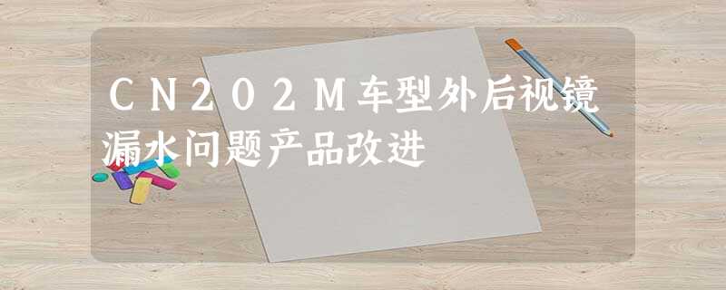 CN202M车型外后视镜漏水问题产品改进 CN202M车型外后视镜漏水问题产品改进