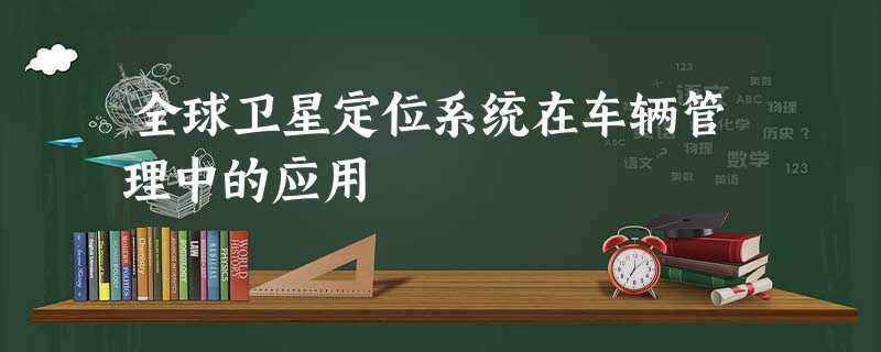 全球卫星定位系统在车辆管理中的应用 全球卫星定位系统在车辆管理中的应用