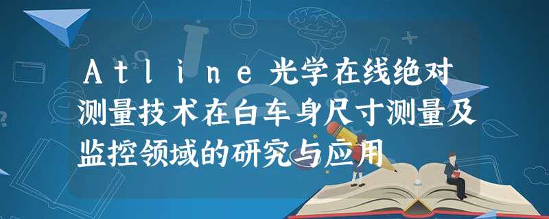 Atline光学在线绝对测量技术在白车身尺寸测量及监控领域的研究与应用 Atline光学在线绝对测量技术在白车身尺寸测量及监控领域的研究与应用