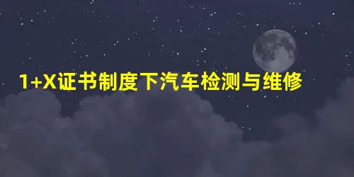 1+X证书制度下汽车检测与维修技术专业教学的改革与探索 1+X证书制度下汽车检测与维修技术专业教学的改革与探索