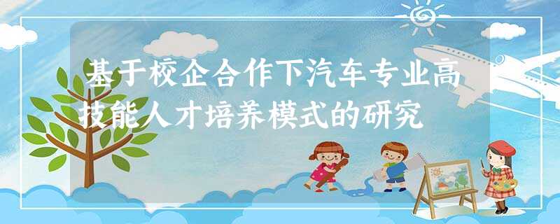 基于校企合作下汽车专业高技能人才培养模式的研究 基于校企合作下汽车专业高技能人才培养模式的研究