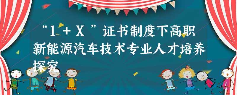 “1+X”证书制度下高职新能源汽车技术专业人才培养探究 “1+X”证书制度下高职新能源汽车技术专业人才培养探究