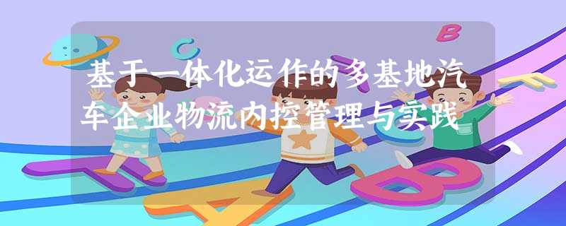 基于一体化运作的多基地汽车企业物流内控管理与实践 基于一体化运作的多基地汽车企业物流内控管理与实践