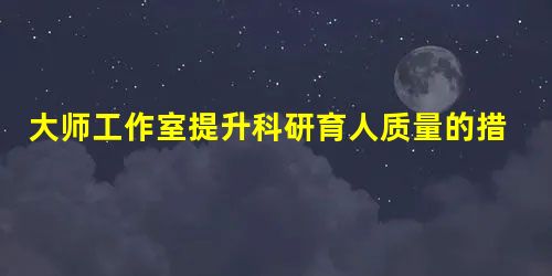 大师工作室提升科研育人质量的措施分析 大师工作室提升科研育人质量的措施分析