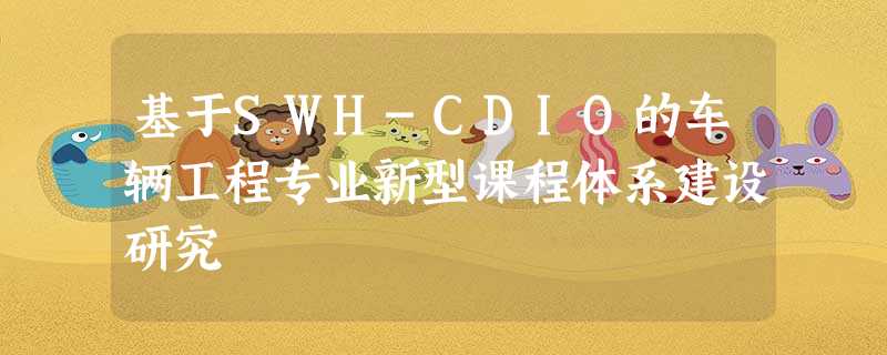 基于SWH-CDIO的车辆工程专业新型课程体系建设研究 基于SWH-CDIO的车辆工程专业新型课程体系建设研究