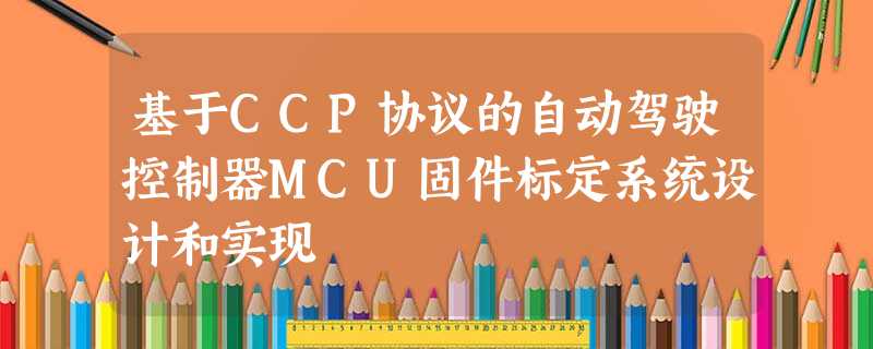 基于CCP协议的自动驾驶控制器MCU固件标定系统设计和实现 基于CCP协议的自动驾驶控制器MCU固件标定系统设计和实现