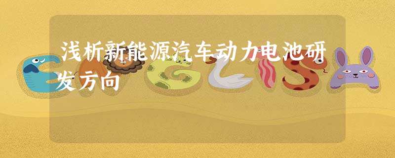 浅析新能源汽车动力电池研发方向 浅析新能源汽车动力电池研发方向