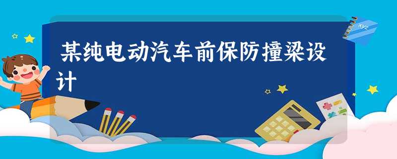某纯电动汽车前保防撞梁设计 某纯电动汽车前保防撞梁设计