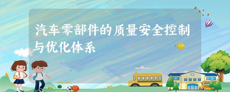汽车零部件的质量安全控制与优化体系 汽车零部件的质量安全控制与优化体系