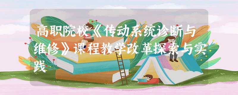 高职院校《传动系统诊断与维修》课程教学改革探索与实践 高职院校《传动系统诊断与维修》课程教学改革探索与实践