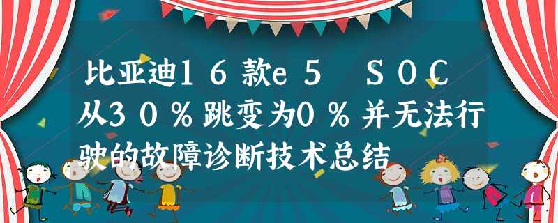比亚迪16款e5 SOC从30%跳变为0%并无法行驶的故障诊断技术总结 比亚迪16款e5 SOC从30%跳变为0%并无法行驶的故障诊断技术总结
