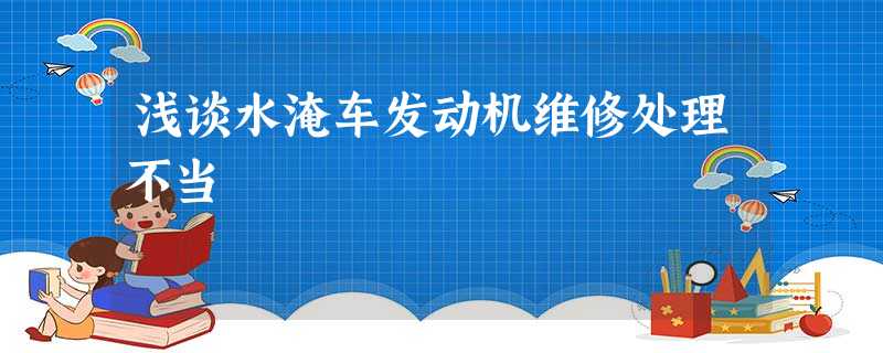 浅谈水淹车发动机维修处理不当 浅谈水淹车发动机维修处理不当