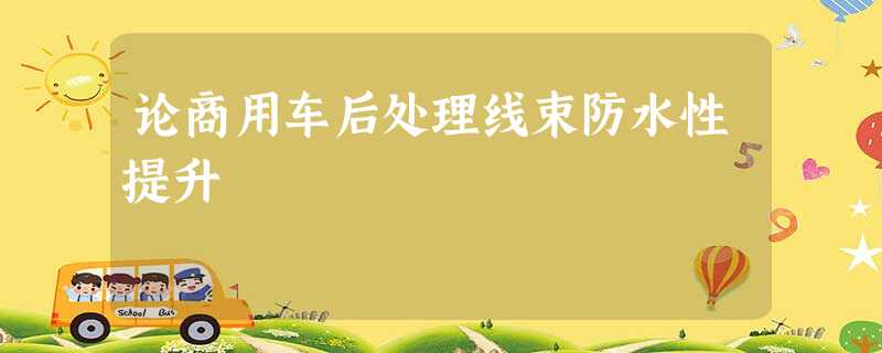 论商用车后处理线束防水性提升 论商用车后处理线束防水性提升