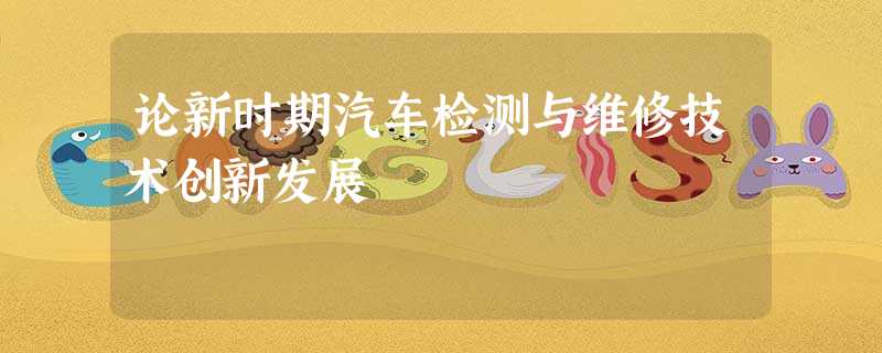 论新时期汽车检测与维修技术创新发展 论新时期汽车检测与维修技术创新发展