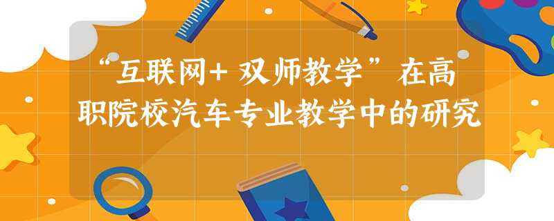 “互联网+双师教学”在高职院校汽车专业教学中的研究 “互联网+双师教学”在高职院校汽车专业教学中的研究