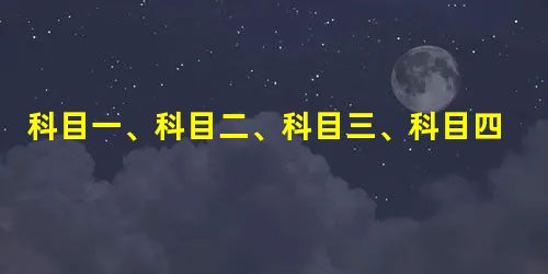 科目一、科目二、科目三、科目四驾考口诀,学会100%过关! 科目一、科目二、科目三、科目四驾考口诀,学会100%过关!